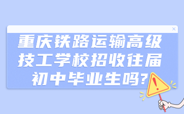 重慶鐵路運輸高級技工學校招收往屆初中畢業生嗎?