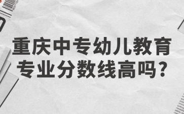 重慶中專幼兒教育專業分數線高嗎?