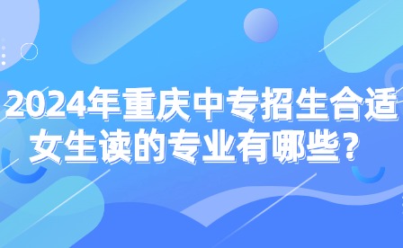 2024年重慶中專招生合適女生讀的專業有哪些？