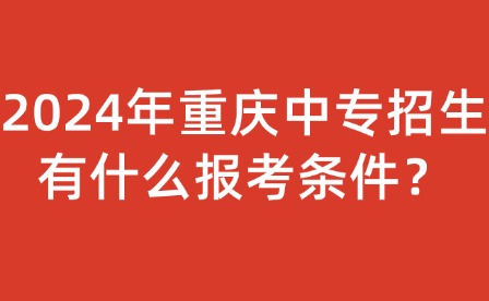 2024年重慶中專招生有什么報(bào)考條件？