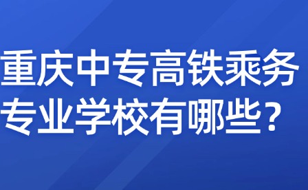 重慶中專高鐵乘務專業學校有哪些？