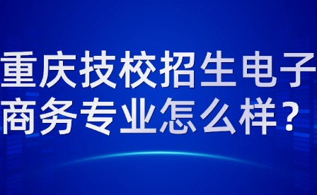 重慶技校招生電子商務專業怎么樣？