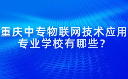 重慶中專物聯網技術應用專業學校有哪些？