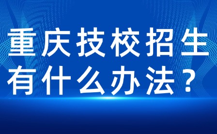重慶技校招生有什么辦法？