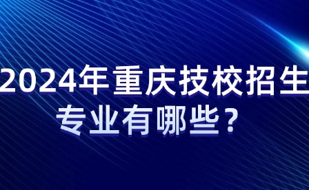 2024年重慶技校招生專業有哪些？