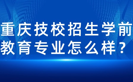 重慶技校招生學(xué)前教育專業(yè)怎么樣？