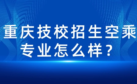 重慶技校招生空乘專業怎么樣？