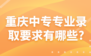 重慶中專專業錄取要求有哪些?