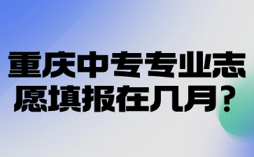 重慶中專專業志愿填報在幾月?