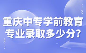 重慶中專學前教育專業錄取多少分?