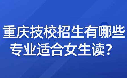 重慶技校招生有哪些專業(yè)適合女生讀？