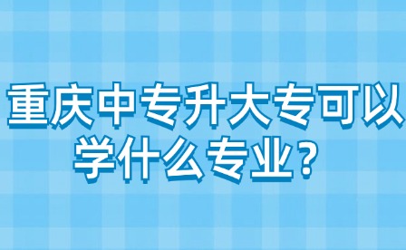 重慶中專升大專可以學什么專業？