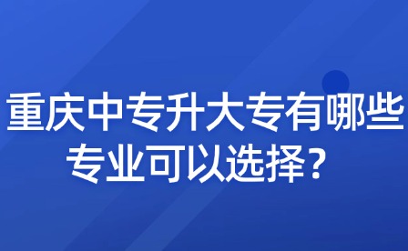 重慶中專升大專有哪些專業可以選擇？