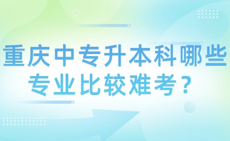 重慶中專升本科哪些專業(yè)比較難考？