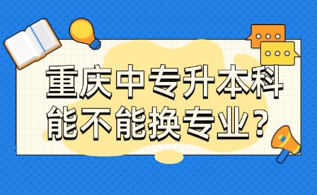 重慶中專升本科能不能換專業(yè)？