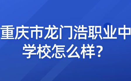 重慶市龍門浩職業中學校怎么樣？