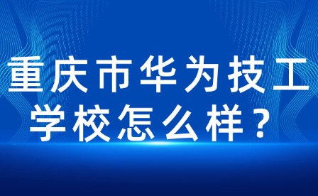 重慶市華為技工學校怎么樣？