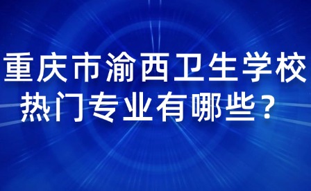 重慶市渝西衛生學校熱門專業有哪些？