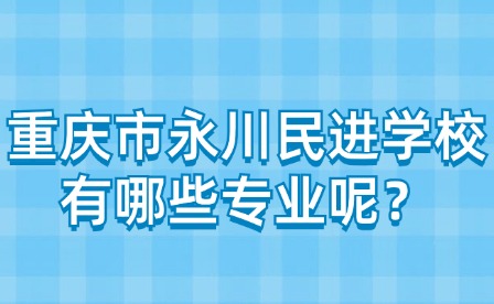 重慶市永川民進(jìn)學(xué)校有哪些專(zhuān)業(yè)呢？