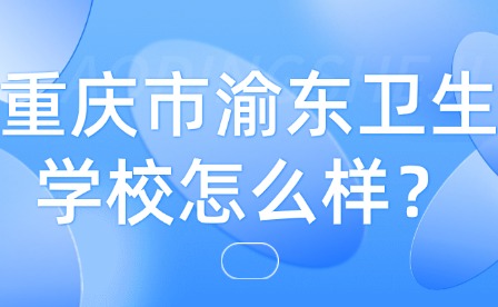 重慶市渝東衛(wèi)生學(xué)校怎么樣？