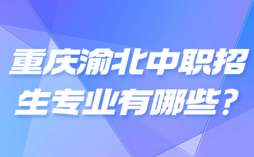 重慶渝北中職招生專業有哪些?