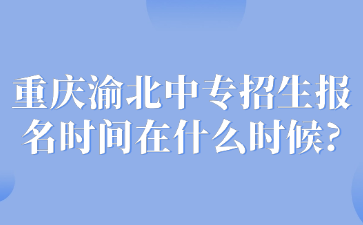 重慶渝北中專招生報名時間在什么時候?