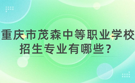 重慶市茂森中等職業學校招生專業有哪些？