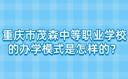 重慶市茂森中等職業學校的辦學模式是怎樣的？