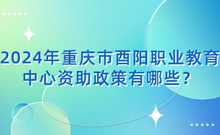 2024年重慶市酉陽職業(yè)教育中心資助政策有哪些？