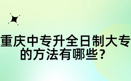 重慶中專升全日制大專的方法有哪些？