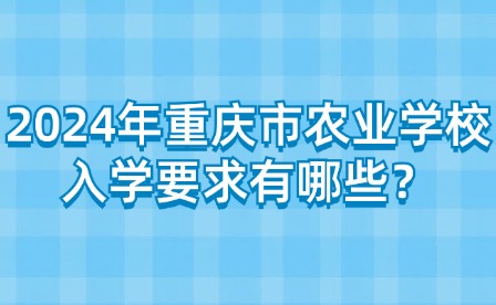 2024年重慶市農業學校入學要求有哪些？