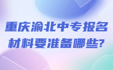 重慶渝北中專報名材料要準備哪些?