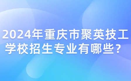 2024年重慶市聚英技工學校招生專業有哪些？