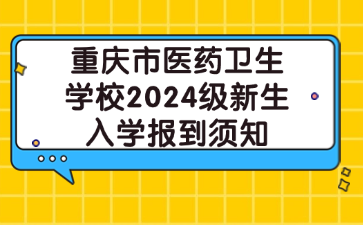 重慶市醫藥衛生學校2024級新生入學報到須知