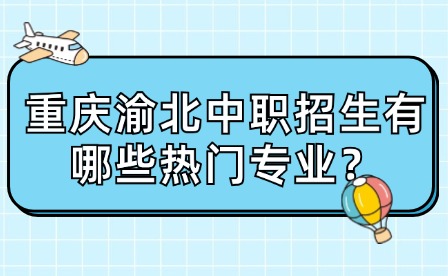 重慶渝北中職招生有哪些熱門專業？