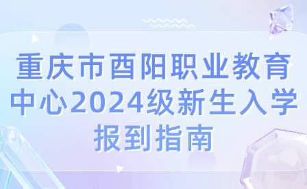 重慶市酉陽職業教育中心2024級新生入學報到指南