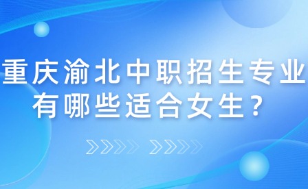 重慶渝北中職招生專業(yè)有哪些適合女生？