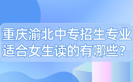 重慶渝北中專招生專業適合女生讀的有哪些？