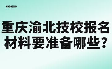 重慶渝北技校報名材料要準備哪些?