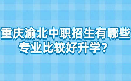 重慶渝北中職招生有哪些專業比較好升學？