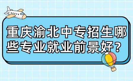 重慶渝北中專招生哪些專業就業前景好？