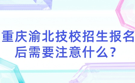 重慶渝北技校招生報名后需要注意什么？