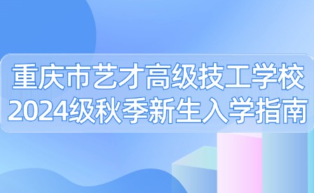 重慶市藝才高級技工學校2024級秋季新生入學指南