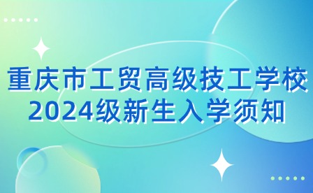 重慶市工貿(mào)高級技工學(xué)校2024級新生入學(xué)須知