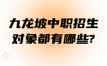 九龍坡中職招生對象都有哪些?