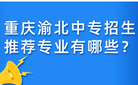 重慶渝北中專招生推薦專業有哪些？