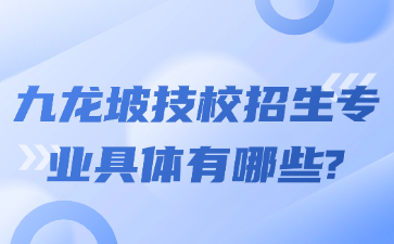 九龍坡技校招生專業具體有哪些?