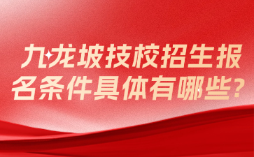 九龍坡技校招生報名條件具體有哪些?