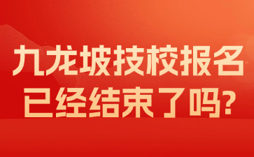 九龍坡技校報名已經結束了嗎?