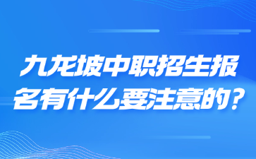 九龍坡中職招生報名有什么要注意的?